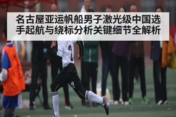 名古屋亚运帆船男子激光级中国选手起航与绕标分析关键细节全解析