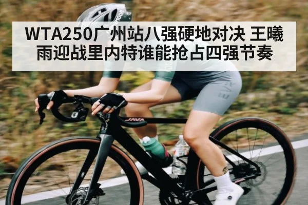WTA250广州站八强硬地对决 王曦雨迎战里内特谁能抢占四强节奏