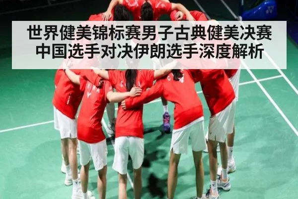 世界健美锦标赛男子古典健美决赛中国选手对决伊朗选手深度解析