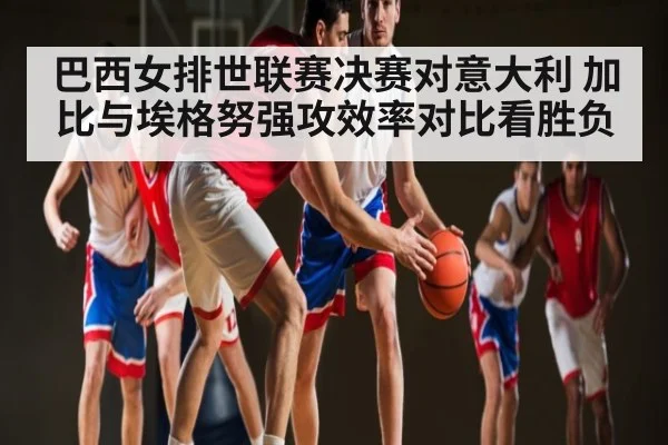 巴西女排世联赛决赛对意大利 加比与埃格努强攻效率对比看胜负