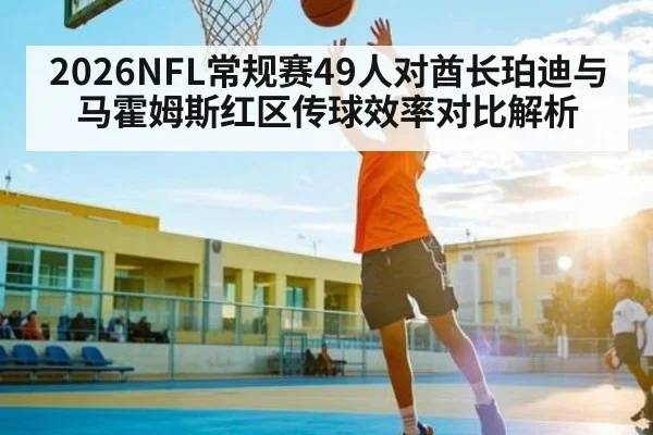 2026NFL常规赛49人对酋长珀迪与马霍姆斯红区传球效率对比解析