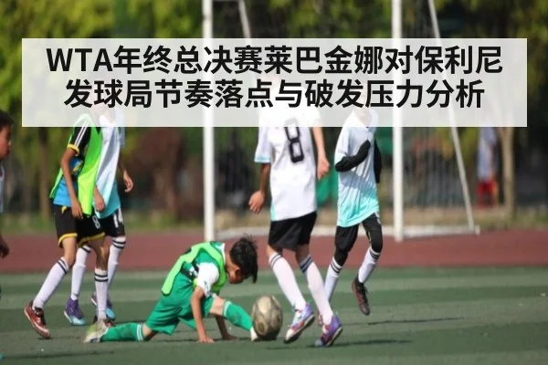 WTA年终总决赛莱巴金娜对保利尼发球局节奏落点与破发压力分析